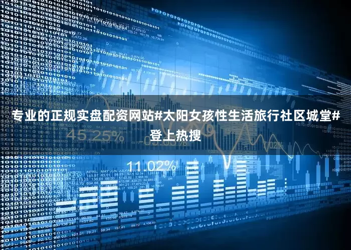 专业的正规实盘配资网站#太阳女孩性生活旅行社区城堂#登上热搜