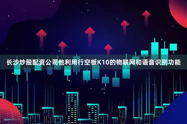长沙炒股配资公司他利用行空板K10的物联网和语音识别功能