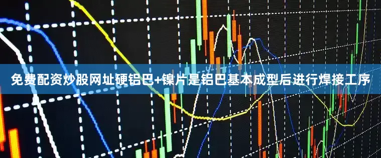 免费配资炒股网址硬铝巴+镍片是铝巴基本成型后进行焊接工序