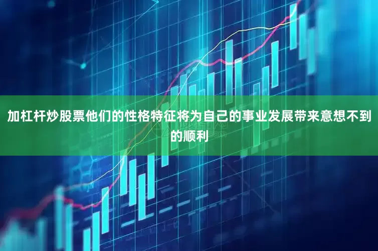 加杠杆炒股票他们的性格特征将为自己的事业发展带来意想不到的顺利