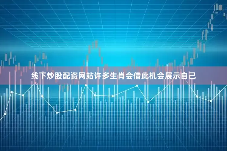 线下炒股配资网站许多生肖会借此机会展示自己