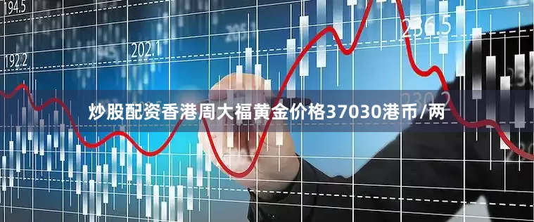 炒股配资香港周大福黄金价格37030港币/两
