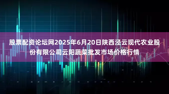 股票配资论坛网2025年6月20日陕西泾云现代农业股份有限公司云阳蔬菜批发市场价格行情