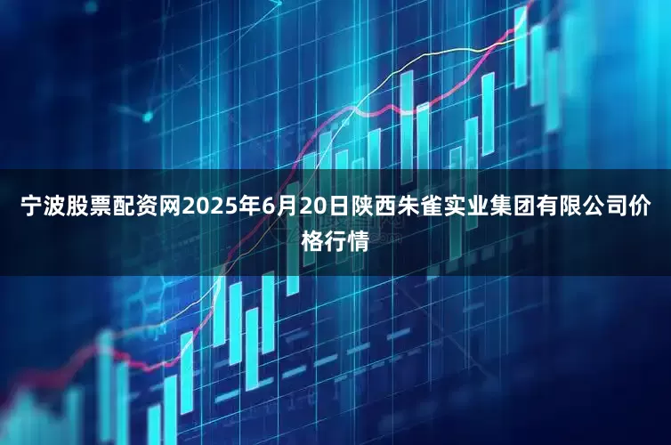 宁波股票配资网2025年6月20日陕西朱雀实业集团有限公司价格行情
