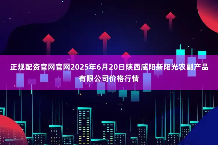 正规配资官网官网2025年6月20日陕西咸阳新阳光农副产品有限公司价格行情