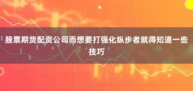 股票期货配资公司而想要打强化纵步者就得知道一些技巧