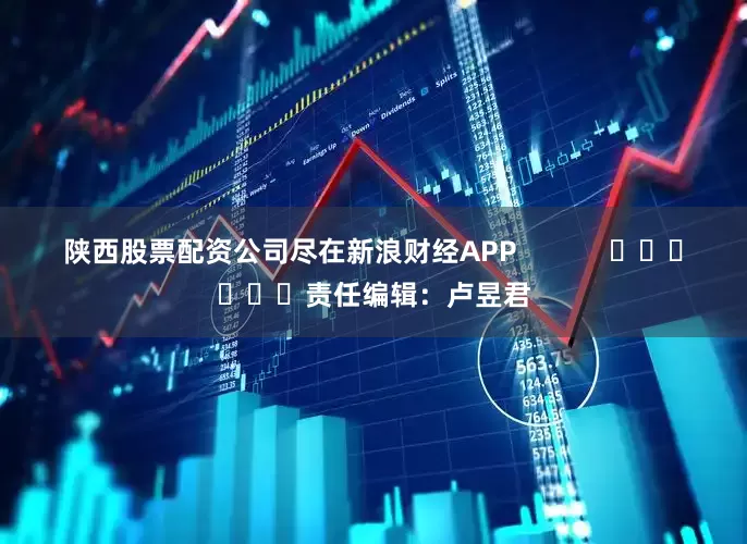 陕西股票配资公司尽在新浪财经APP            						责任编辑：卢昱君