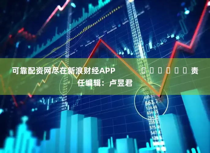 可靠配资网尽在新浪财经APP            						责任编辑：卢昱君