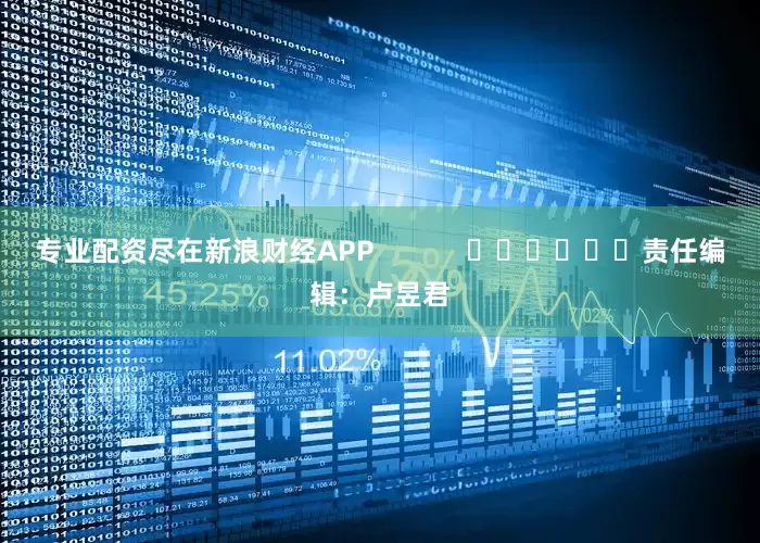 专业配资尽在新浪财经APP            						责任编辑：卢昱君