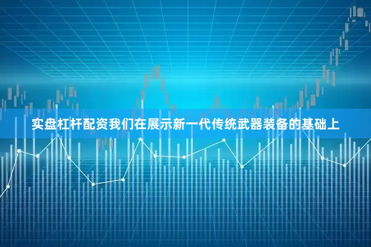 实盘杠杆配资我们在展示新一代传统武器装备的基础上