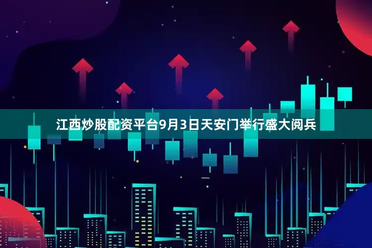 江西炒股配资平台9月3日天安门举行盛大阅兵