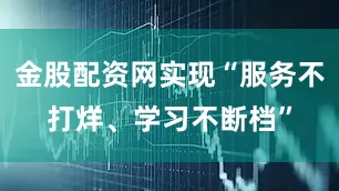 金股配资网实现“服务不打烊、学习不断档”