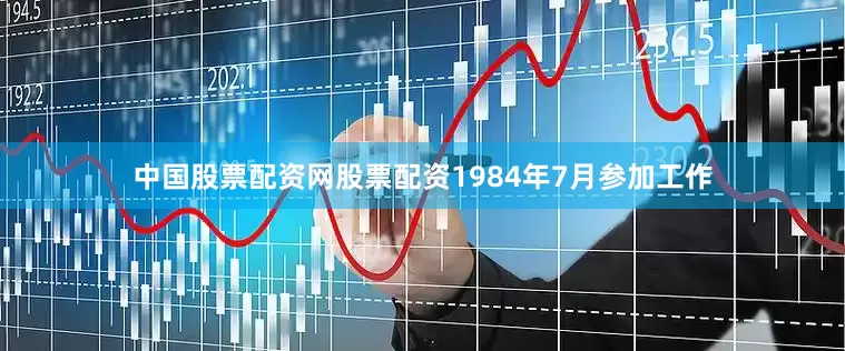 中国股票配资网股票配资1984年7月参加工作