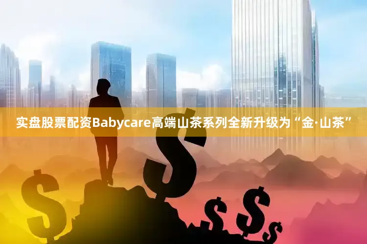 实盘股票配资Babycare高端山茶系列全新升级为“金·山茶”