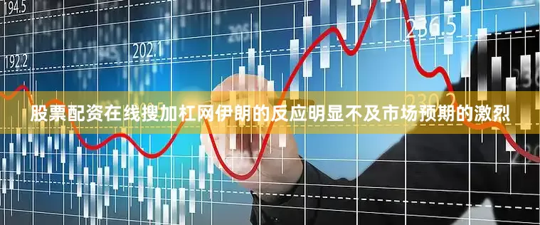 股票配资在线搜加杠网伊朗的反应明显不及市场预期的激烈