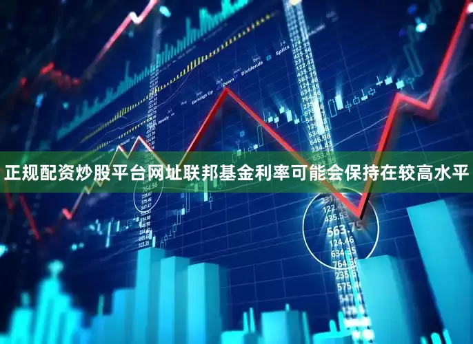 正规配资炒股平台网址联邦基金利率可能会保持在较高水平
