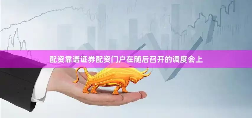 配资靠谱证券配资门户在随后召开的调度会上