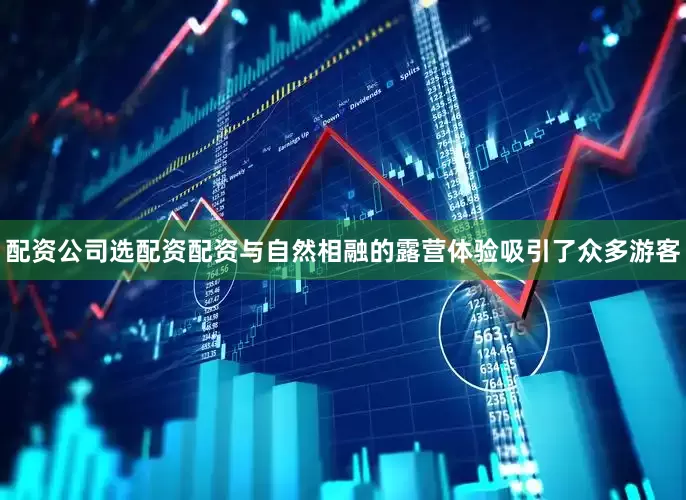配资公司选配资配资与自然相融的露营体验吸引了众多游客