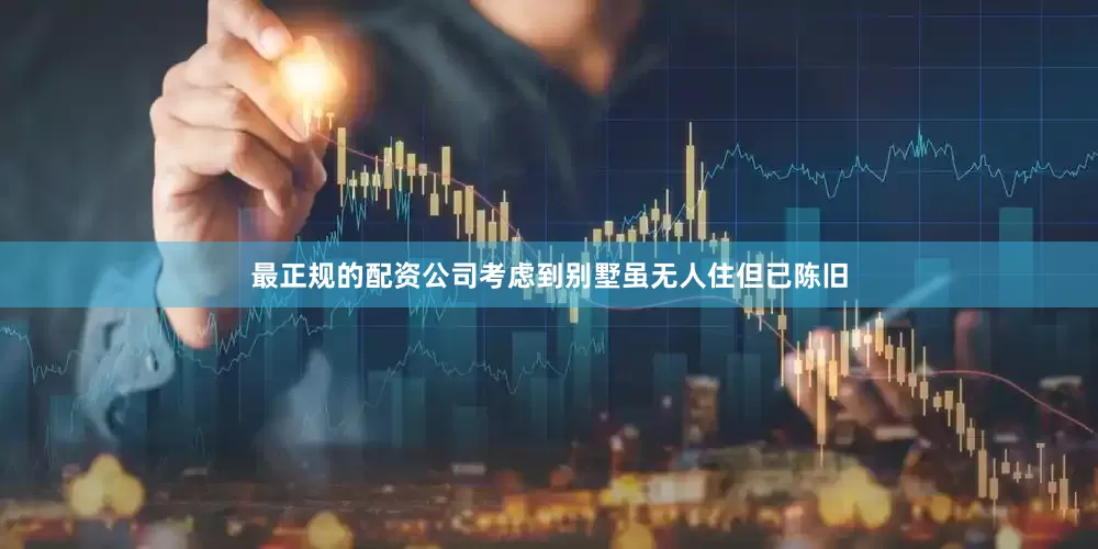最正规的配资公司考虑到别墅虽无人住但已陈旧
