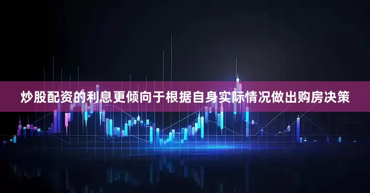 炒股配资的利息更倾向于根据自身实际情况做出购房决策