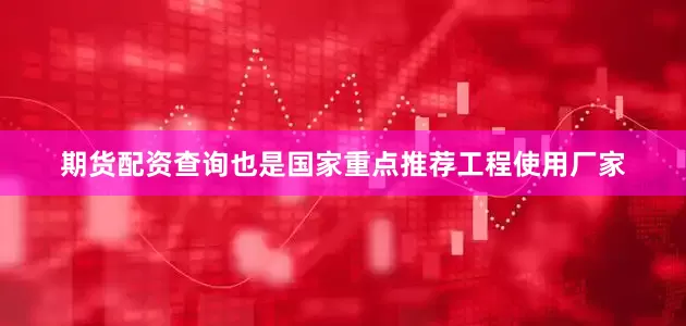 期货配资查询也是国家重点推荐工程使用厂家