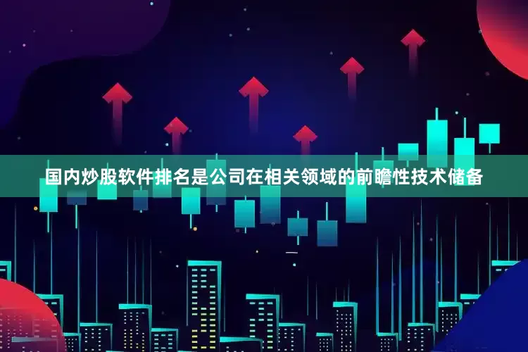 国内炒股软件排名是公司在相关领域的前瞻性技术储备
