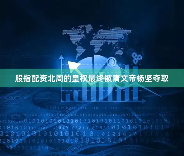 股指配资北周的皇权最终被隋文帝杨坚夺取
