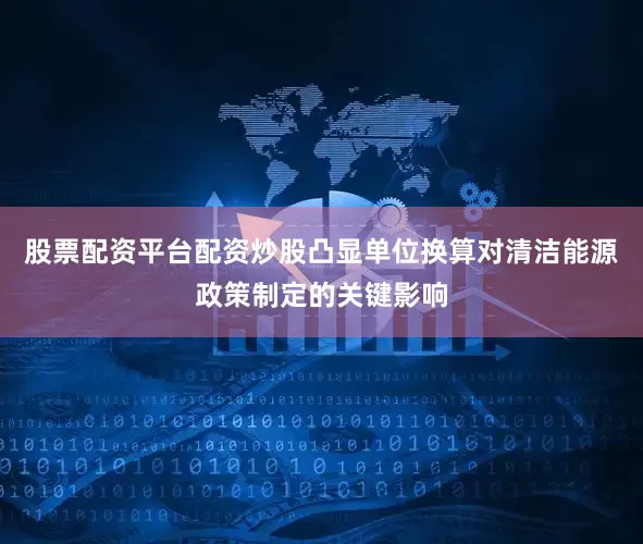 股票配资平台配资炒股凸显单位换算对清洁能源政策制定的关键影响