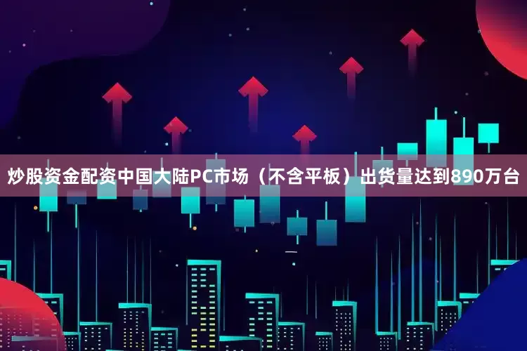 炒股资金配资中国大陆PC市场（不含平板）出货量达到890万台