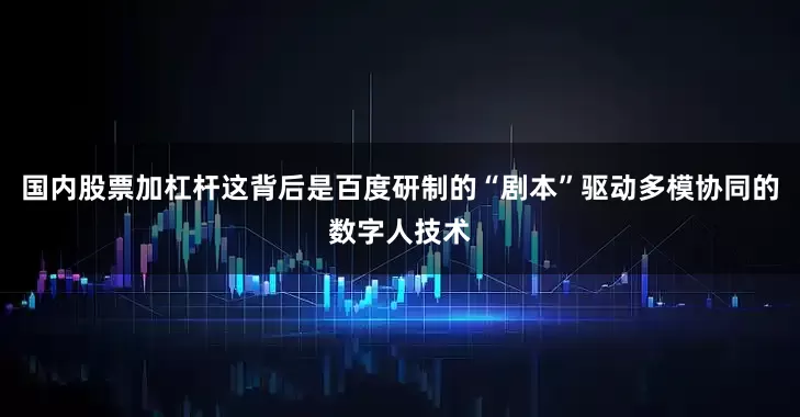 国内股票加杠杆这背后是百度研制的“剧本”驱动多模协同的数字人技术