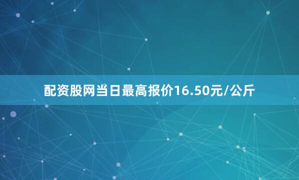 配资股网当日最高报价16.50元/公斤