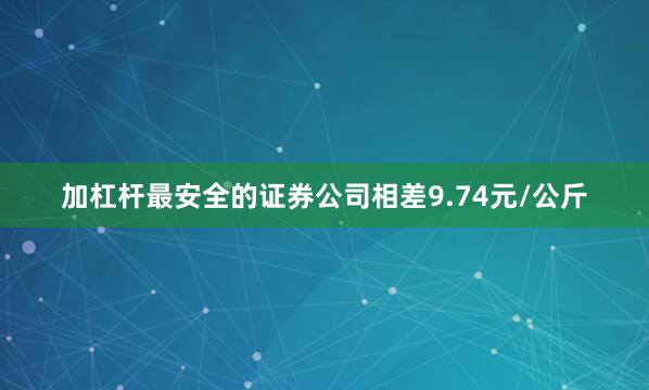 加杠杆最安全的证券公司相差9.74元/公斤