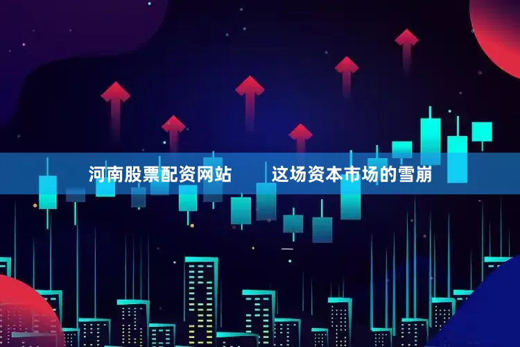 河南股票配资网站        这场资本市场的雪崩