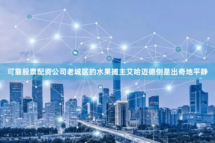 可靠股票配资公司老城区的水果摊主艾哈迈德倒是出奇地平静