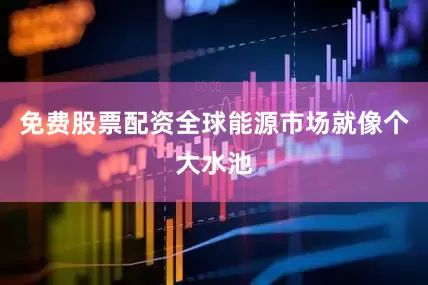 免费股票配资全球能源市场就像个大水池
