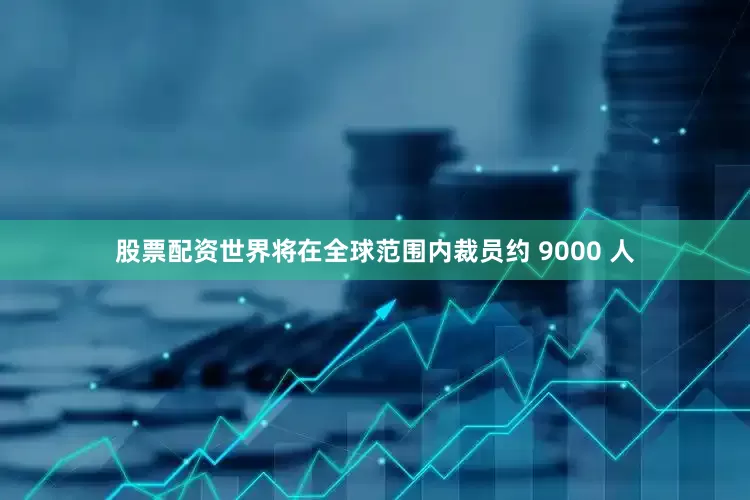 股票配资世界将在全球范围内裁员约 9000 人