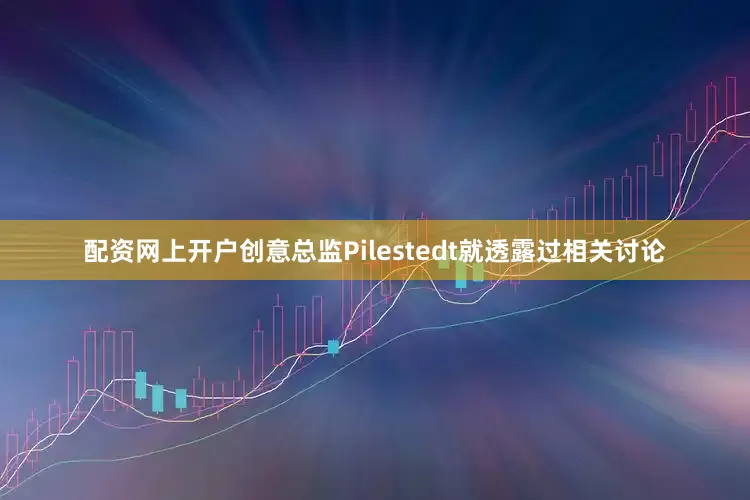 配资网上开户创意总监Pilestedt就透露过相关讨论