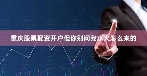 重庆股票配资开户但你别问我水火怎么来的