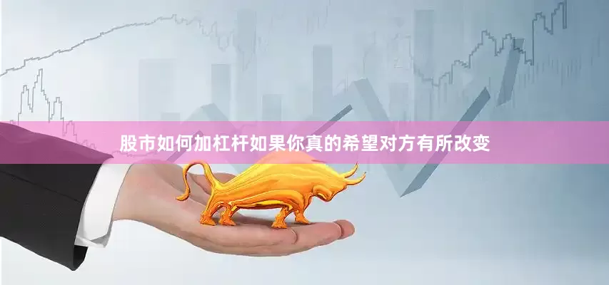 股市如何加杠杆如果你真的希望对方有所改变