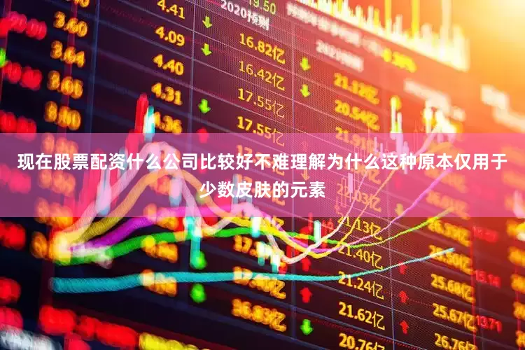现在股票配资什么公司比较好不难理解为什么这种原本仅用于少数皮肤的元素