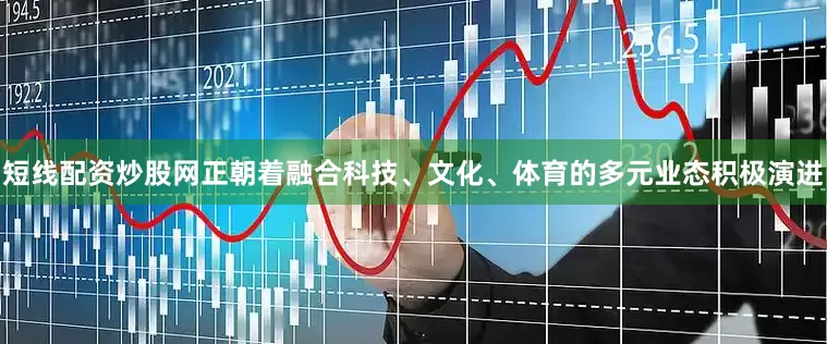 短线配资炒股网正朝着融合科技、文化、体育的多元业态积极演进