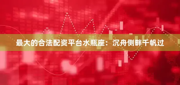 最大的合法配资平台水瓶座：沉舟侧畔千帆过