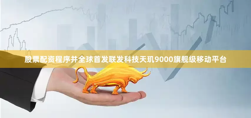 股票配资程序并全球首发联发科技天玑9000旗舰级移动平台