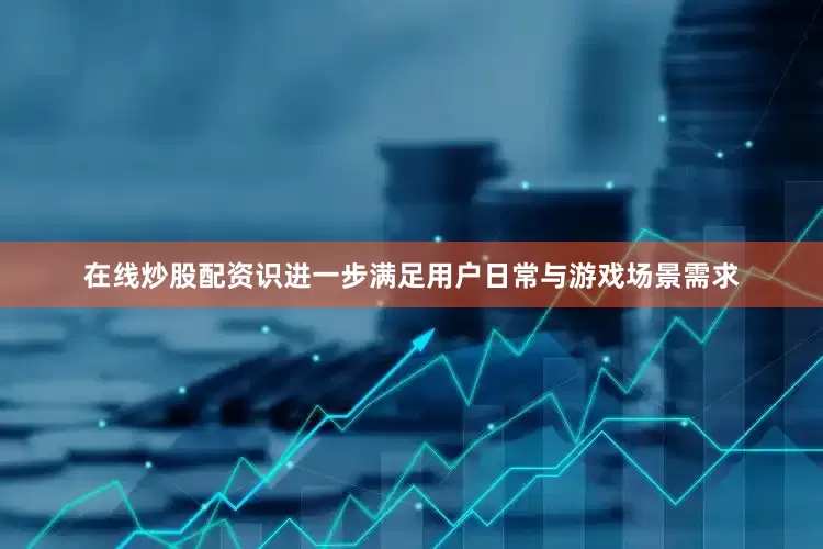 在线炒股配资识进一步满足用户日常与游戏场景需求
