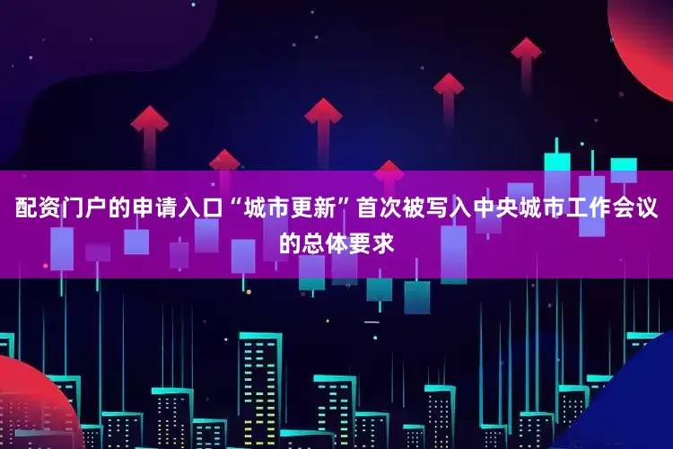 配资门户的申请入口“城市更新”首次被写入中央城市工作会议的总体要求