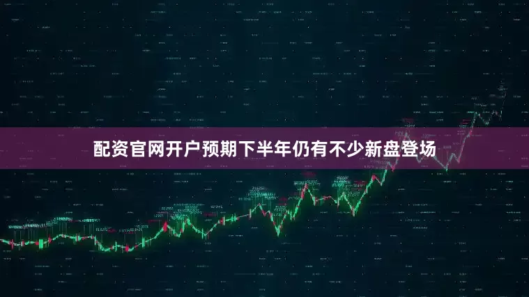 配资官网开户预期下半年仍有不少新盘登场