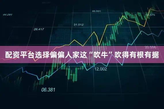 配资平台选择偏偏人家这“吹牛”吹得有根有据