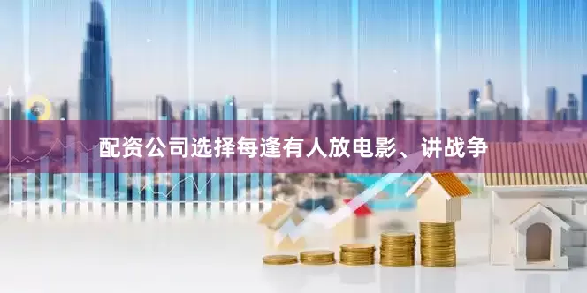 配资公司选择每逢有人放电影、讲战争