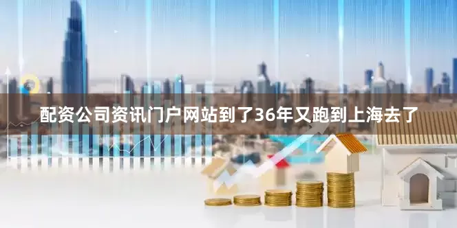 配资公司资讯门户网站到了36年又跑到上海去了