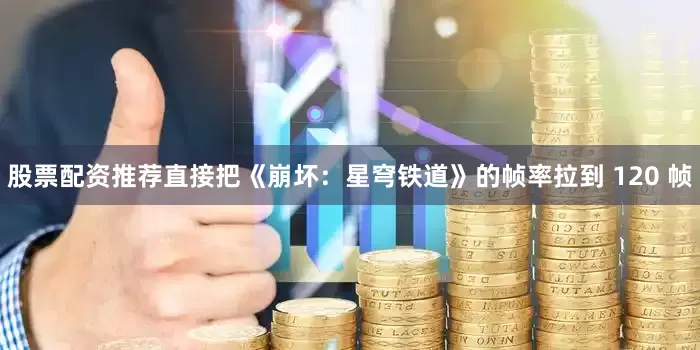 股票配资推荐直接把《崩坏：星穹铁道》的帧率拉到 120 帧